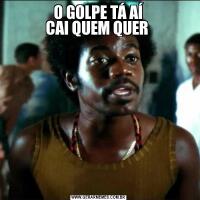 O GOLPE TÁ AÍ
CAI QUEM QUER 