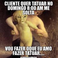 CLIENTE QUER TATUAR NO DOMINGO 8:00 AM ME SOLTAVOU FAZER OQUE EU AMO FAZER TATUAR.....