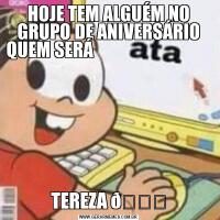 HOJE TEM ALGUÉM NO GRUPO DE ANIVERSÁRIO QUEM SERÁ                                TEREZA 