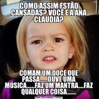 COMO ASSIM ESTÃO CANSADAS? VOCÊ E A ANA CLAUDIA?COMAM UM DOCE QUE PASSA......OUVE UMA MÚSICA......FAZ UM MANTRA....FAZ QUALQUER COISA.......