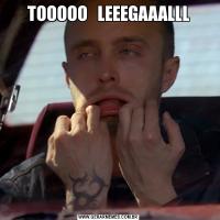 TOOOOO   LEEEGAAALLL
