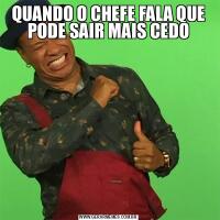 QUANDO O CHEFE FALA QUE PODE SAIR MAIS CEDO