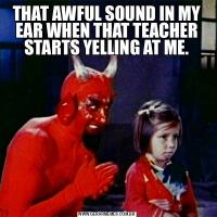 THAT AWFUL SOUND IN MY EAR WHEN THAT TEACHER STARTS YELLING AT ME.