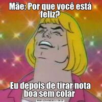 Mãe: Por que você está feliz?Eu depois de tirar nota boa sem colar 