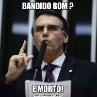 BANDIDO BOM ?E MORTO!