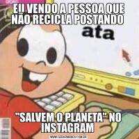 EU VENDO A PESSOA QUE NÃO RECICLA POSTANDO 'SALVEM O PLANETA' NO INSTAGRAM 