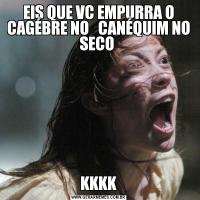 EIS QUE VC EMPURRA O CAGÉBRE NO   CANÉQUIM NO SECO KKKK