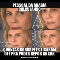 PESSOAL DA ARABIA CALCULANDOQUANTAS HORAS ELES FICARAM OFF PRA PODER REPOR KKKKK