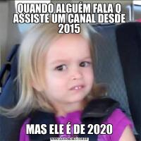 QUANDO ALGUÉM FALA Q ASSISTE UM CANAL DESDE 2015MAS ELE É DE 2020