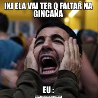 IXI ELA VAI TER Q FALTAR NA GINCANAEU :
