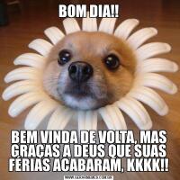 BOM DIA!!BEM VINDA DE VOLTA, MAS GRAÇAS A DEUS QUE SUAS FÉRIAS ACABARAM, KKKK!!