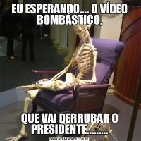 EU ESPERANDO.... O VÍDEO BOMBÁSTICO,QUE VAI DERRUBAR O PRESIDENTE.........