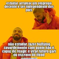 estudar, arrumar um emprego decente e ser independente dos paisnão estudar, fazer bullying covardemente com quem não é capaz de reagir, e virar futuro gari ou escravo do ifood