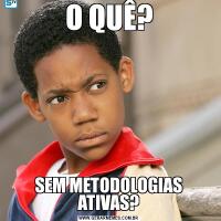 O QUÊ?SEM METODOLOGIAS ATIVAS?