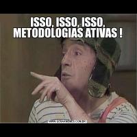 ISSO, ISSO, ISSO, METODOLOGIAS ATIVAS !