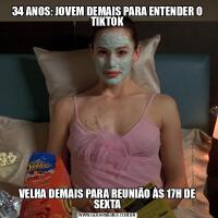 34 ANOS: JOVEM DEMAIS PARA ENTENDER O TIKTOKVELHA DEMAIS PARA REUNIÃO ÀS 17H DE SEXTA