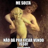 ME SOLTA NÃO DÁ PRA FICAR VENDO ISSO!