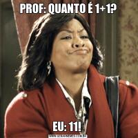 PROF: QUANTO É 1+1?EU: 11! 
