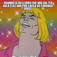 QUANDO EU DESCUBRO QUE NÃO VAI TER AULA ESSE ANO POR CAUSA DO CORONGA VIRUS