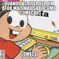 QUANDO VC QUER SER UM ATOR MAIS NÃO SABE COMO COMEÇARCOMEÇEI