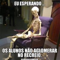 EU ESPERANDO ...OS ALUNOS NÃO AGLOMERAR NO RECREIO.