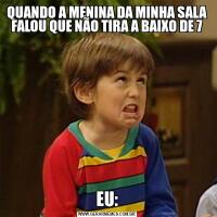 QUANDO A MENINA DA MINHA SALA FALOU QUE NÃO TIRA A BAIXO DE 7EU:
