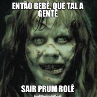 ENTÃO BEBÊ, QUE TAL A GENTESAIR PRUM ROLÊ
