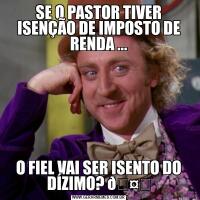 SE O PASTOR TIVER ISENÇÃO DE IMPOSTO DE RENDA ...O FIEL VAI SER ISENTO DO DÍZIMO? 