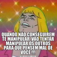 QUANDO NÃO CONSEGUIREM TE MANIPULAR, VÃO TENTAR MANIPULAR OS OUTROS PARA QUE PENSEM MAL DE VOCÊ !!!