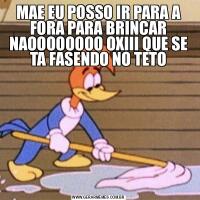 MAE EU POSSO IR PARA A FORA PARA BRINCAR NAOOOOOOOO OXIII QUE SE TA FASENDO NO TETO