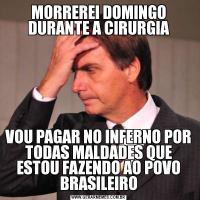 MORREREI DOMINGO DURANTE A CIRURGIAVOU PAGAR NO INFERNO POR TODAS MALDADES QUE ESTOU FAZENDO AO POVO BRASILEIRO