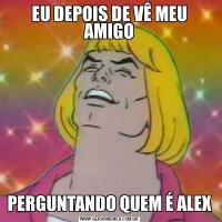 EU DEPOIS DE VÊ MEU AMIGOPERGUNTANDO QUEM É ALEX