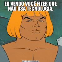 EU VENDO VOCÊ FIZER QUE NÃO USA TECNOLOGIA.
