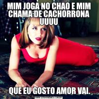 MIM JOGA NO CHAO E MIM CHAMA DE CACHORRONA UUUU QUE EU GOSTO AMOR VAI.