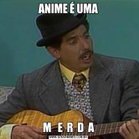 ANIME É UMAM   E  R  D  A