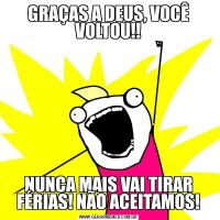 GRAÇAS A DEUS, VOCÊ VOLTOU!!NUNCA MAIS VAI TIRAR FÉRIAS! NÃO ACEITAMOS!