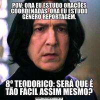 POV: ORA EU ESTUDO ORAÇÕES COORDENADAS, ORA EU ESTUDO GÊNERO REPORTAGEM.8º TEODORICO: SERÁ QUE É TÃO FÁCIL ASSIM MESMO?