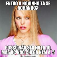 ENTÃO O NOVINHO TÁ SE ACHANDO?POSSO NÃO SER NOTA 10, MAS VC NÃO CHEGA NEM A  5