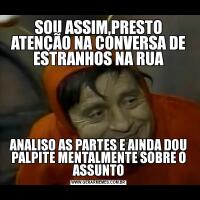 SOU ASSIM,PRESTO ATENÇÃO NA CONVERSA DE ESTRANHOS NA RUAANALISO AS PARTES E AINDA DOU PALPITE MENTALMENTE SOBRE O ASSUNTO