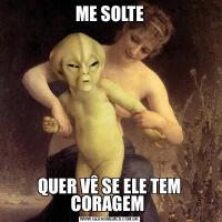 ME SOLTEQUER VÊ SE ELE TEM CORAGEM 