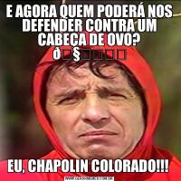 E AGORA QUEM PODERÁ NOS DEFENDER CONTRA UM CABEÇA DE OVO? EU, CHAPOLIN COLORADO!!! 