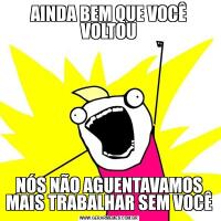AINDA BEM QUE VOCÊ VOLTOUNÓS NÃO AGUENTAVAMOS MAIS TRABALHAR SEM VOCÊ