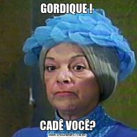 GORDIQUE ! CADÊ VOCÊ?
