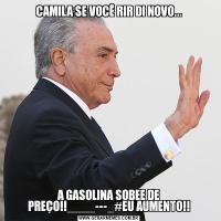 CAMILA SE VOCÊ RIR DI NOVO...A GASOLINA SOBEE DE PREÇO!!____---_#EU AUMENTO!!
