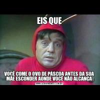 EIS QUEVOCÊ COME O OVO DE PÁSCOA ANTES DA SUA MÃE ESCONDER AONDE VOCÊ NÃO ALCANÇA