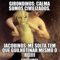 GIRONDINOS: CALMA SOMOS CIVILIZADOS.JACOBINOS: ME SOLTA TEM QUE GUILHOTINAR MESMO O REI!!!