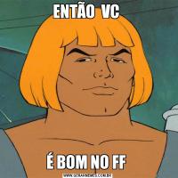 ENTÃO  VC É BOM NO FF 