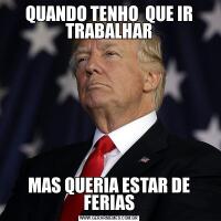 QUANDO TENHO  QUE IR TRABALHARMAS QUERIA ESTAR DE FERIAS