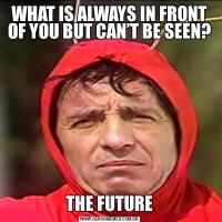 WHAT IS ALWAYS IN FRONT OF YOU BUT CAN’T BE SEEN?THE FUTURE