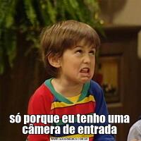 só porque eu tenho uma câmera de entrada